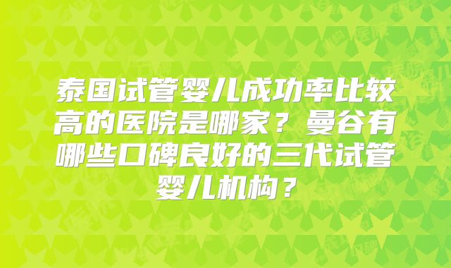 泰国试管婴儿成功率比较高的医院是哪家?曼谷有哪些口碑良好的三代试管婴儿机构?