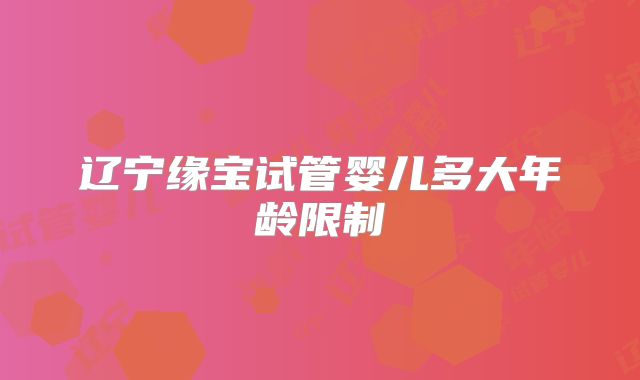 辽宁缘宝试管婴儿多大年龄限制
