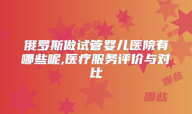 俄罗斯做试管婴儿医院有哪些呢,医疗服务评价与对比
