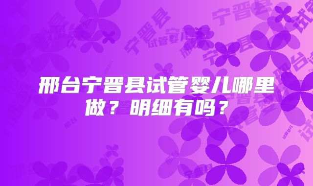 邢台宁晋县试管婴儿哪里做？明细有吗？