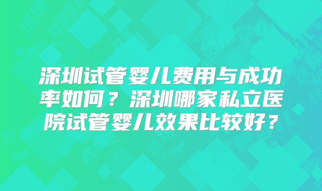 深圳试管婴儿费用与成功率如何?深圳哪家私立医院试管婴儿效果比较好?