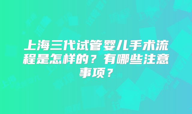 上海三代试管婴儿手术流程是怎样的?有哪些注意事项?