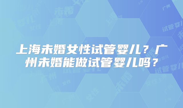 上海未婚女性试管婴儿？广州未婚能做试管婴儿吗？