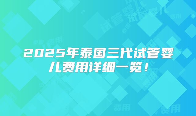 2025年泰国三代试管婴儿费用详细一览!