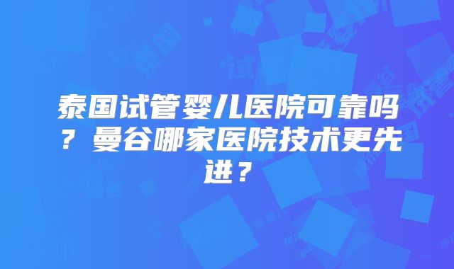 泰国试管婴儿医院可靠吗?曼谷哪家医院技术更先进?