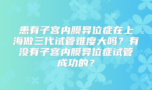 患有子宫内膜异位症在上海做三代试管难度大吗?有没有子宫内膜异位症试管成功的?