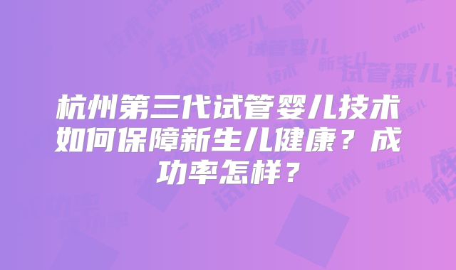 杭州第三代试管婴儿技术如何保障新生儿健康？成功率怎样？