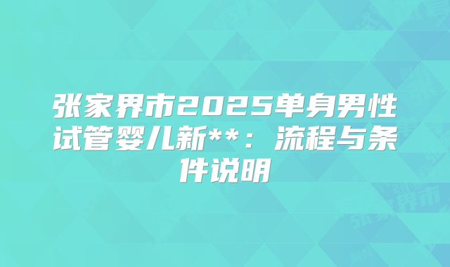 张家界市2025单身男性试管婴儿新**:流程与条件说明