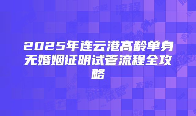 2025年连云港高龄单身无婚姻证明试管流程全攻略