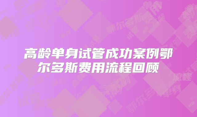 高龄单身试管成功案例鄂尔多斯费用流程回顾