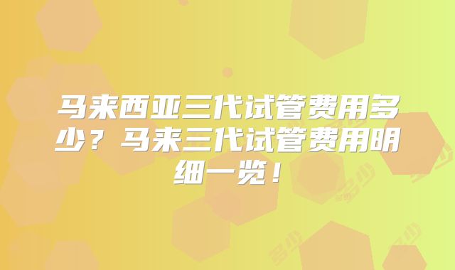 马来西亚三代试管费用多少?马来三代试管费用明细一览!
