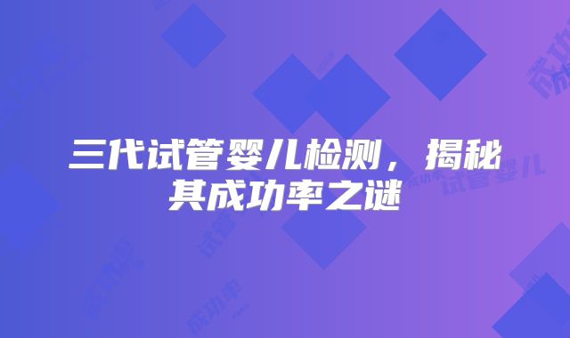 三代试管婴儿检测,揭秘其成功率之谜