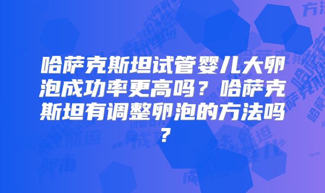 哈萨克斯坦试管婴儿大卵泡成功率更高吗?哈萨克斯坦有调整卵泡的方法吗?