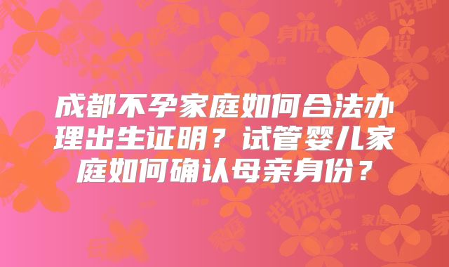 成都不孕家庭如何合法办理出生证明？试管婴儿家庭如何确认母亲身份？