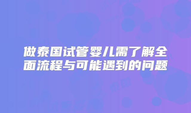 做泰国试管婴儿需了解全面流程与可能遇到的问题