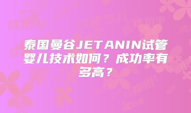 泰国曼谷JETANIN试管婴儿技术如何？成功率有多高？