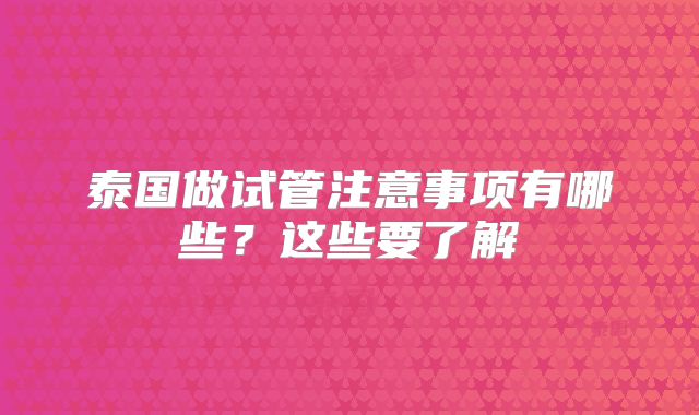 泰国做试管注意事项有哪些？这些要了解