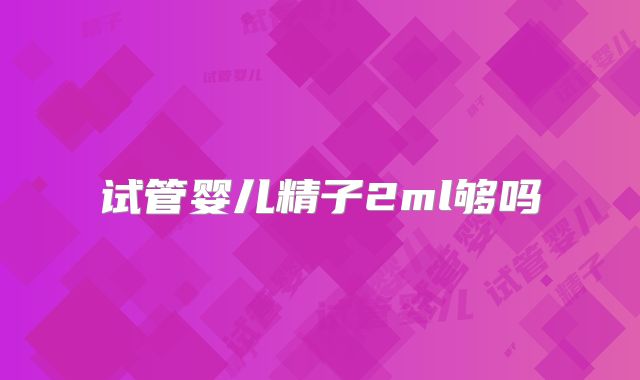 试管婴儿精子2ml够吗