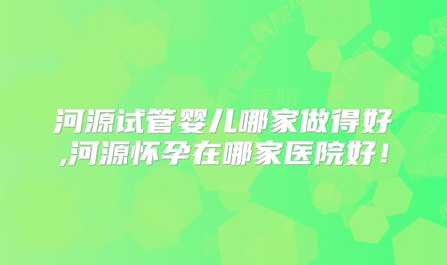 河源试管婴儿哪家做得好,河源怀孕在哪家医院好!