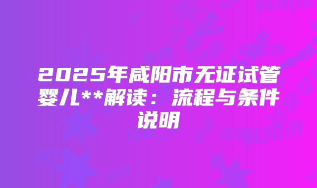 2025年咸阳市无证试管婴儿**解读:流程与条件说明