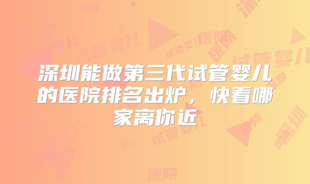 深圳能做第三代试管婴儿的医院排名出炉，快看哪家离你近