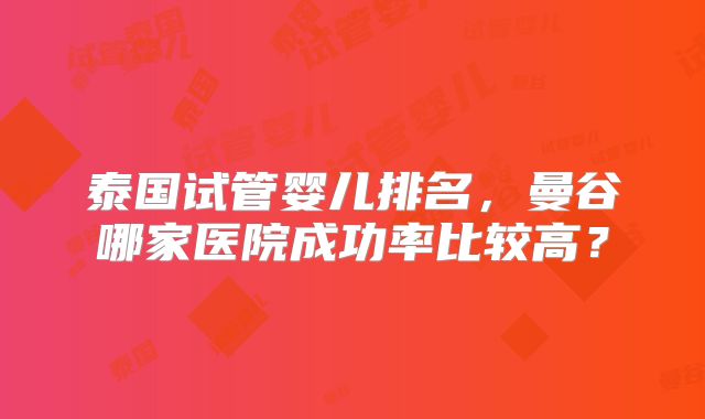泰国试管婴儿排名,曼谷哪家医院成功率比较高?