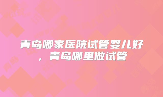 青岛哪家医院试管婴儿好,青岛哪里做试管