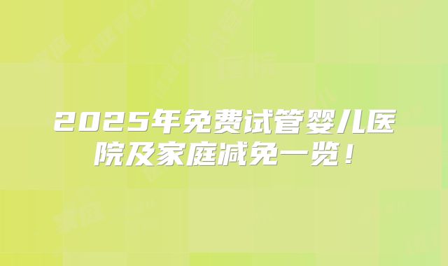 2025年免费试管婴儿医院及家庭减免一览！