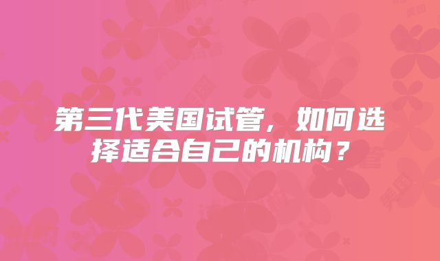 第三代美国试管, 如何选择适合自己的机构?