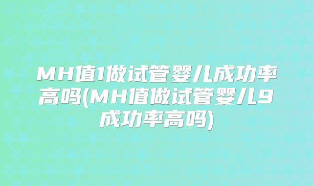 MH值1做试管婴儿成功率高吗(MH值做试管婴儿9成功率高吗)