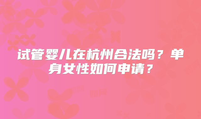 试管婴儿在杭州合法吗？单身女性如何申请？