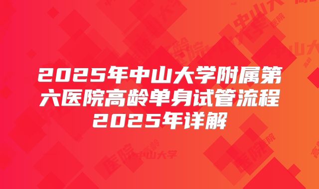 2025年中山大学附属第六医院高龄单身试管流程2025年详解