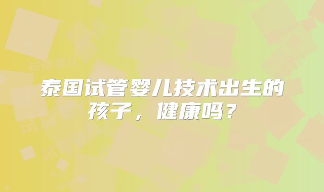 泰国试管婴儿技术出生的孩子,健康吗?