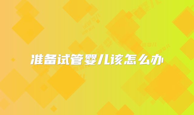 准备试管婴儿该怎么办