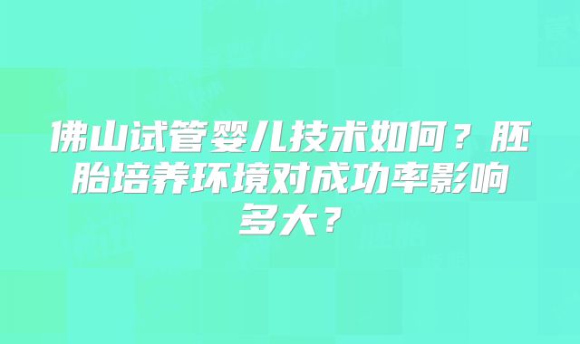 佛山试管婴儿技术如何？胚胎培养环境对成功率影响多大？