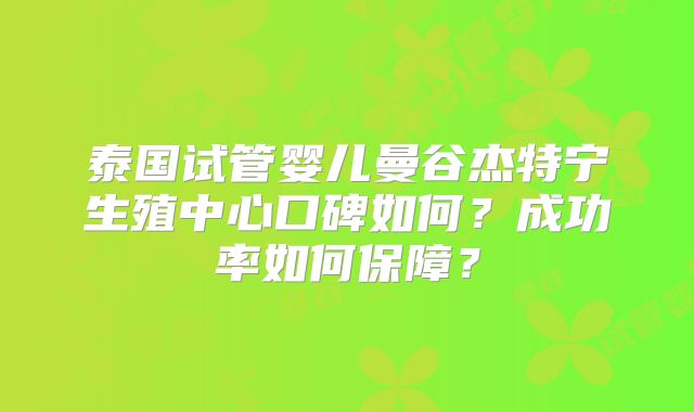 泰国试管婴儿曼谷杰特宁生殖中心口碑如何？成功率如何保障？