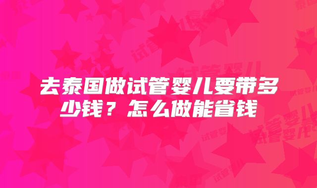 去泰国做试管婴儿要带多少钱?怎么做能省钱