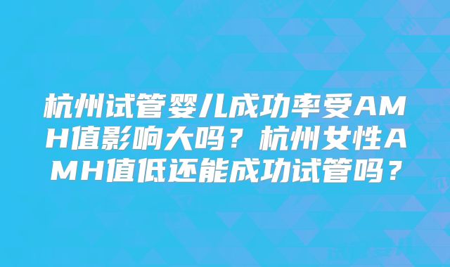 杭州试管婴儿成功率受AMH值影响大吗？杭州女性AMH值低还能成功试管吗？