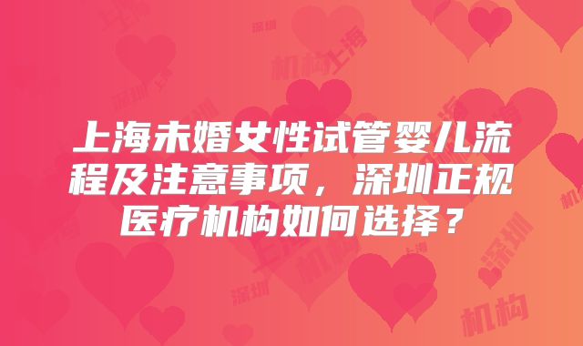 上海未婚女性试管婴儿流程及注意事项,深圳正规医疗机构如何选择?