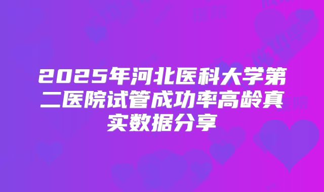 2025年河北医科大学第二医院试管成功率高龄真实数据分享