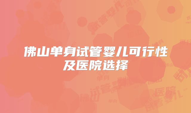 佛山单身试管婴儿可行性及医院选择