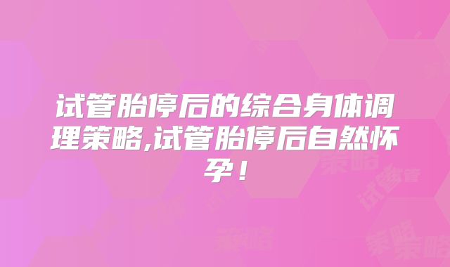 试管胎停后的综合身体调理策略,试管胎停后自然怀孕！