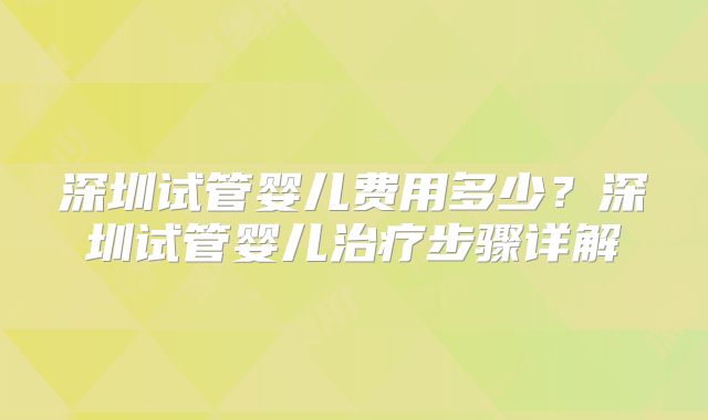 深圳试管婴儿费用多少?深圳试管婴儿治疗步骤详解