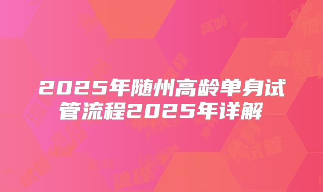 2025年随州高龄单身试管流程2025年详解
