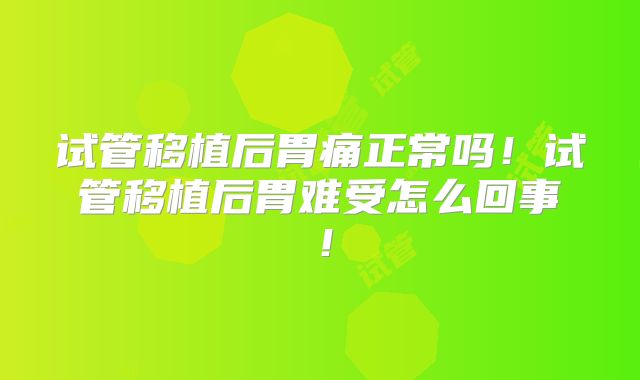 试管移植后胃痛正常吗!试管移植后胃难受怎么回事!