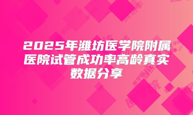 2025年潍坊医学院附属医院试管成功率高龄真实数据分享