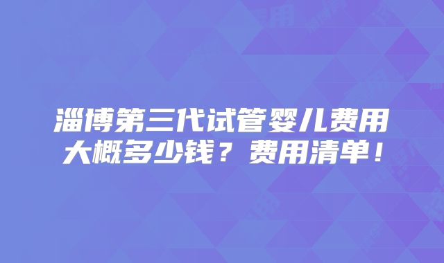 淄博第三代试管婴儿费用大概多少钱?费用清单!