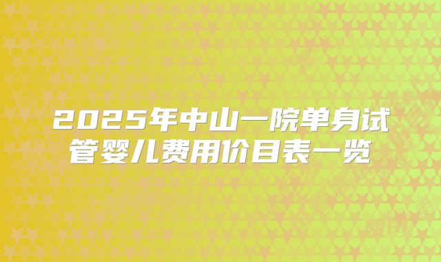 2025年中山一院单身试管婴儿费用价目表一览