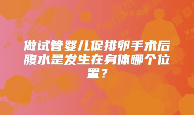 做试管婴儿促排卵手术后腹水是发生在身体哪个位置？