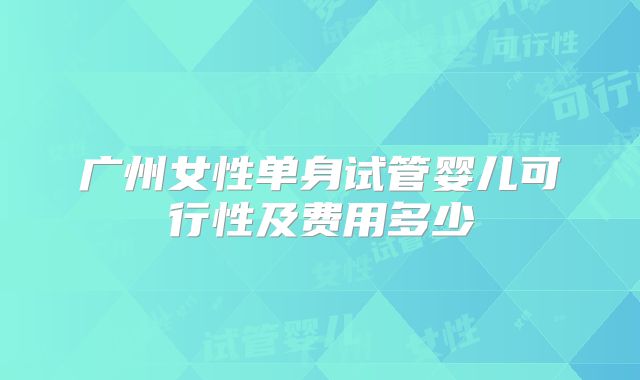 广州女性单身试管婴儿可行性及费用多少